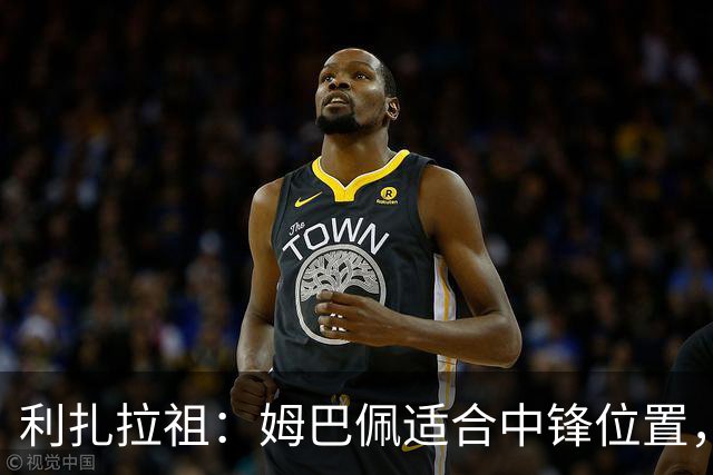 利扎拉祖：姆巴佩适合中锋位置，梅西和C罗也从未过多参与防守